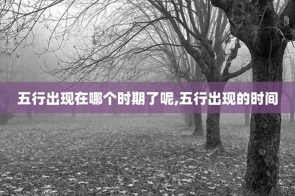 五行出现在哪个时期了呢,五行出现的时间