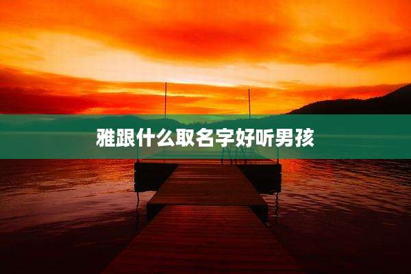 雅跟什么取名字好听男孩