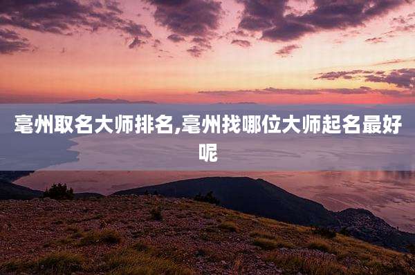 毫州取名大师排名,毫州找哪位大师起名最好呢