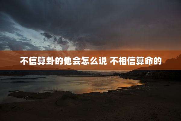 不信算卦的他会怎么说 不相信算命的