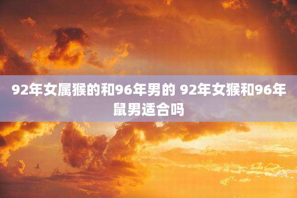 92年女属猴的和96年男的 92年女猴和96年鼠男适合吗