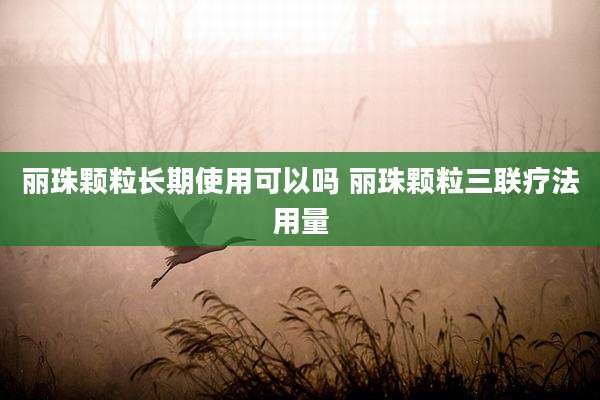 丽珠颗粒长期使用可以吗 丽珠颗粒三联疗法用量
