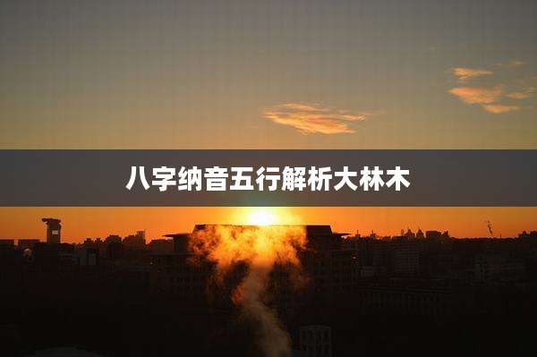 八字纳音五行解析大林木