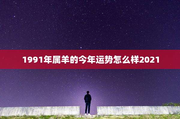 1991年属羊的今年运势怎么样2021