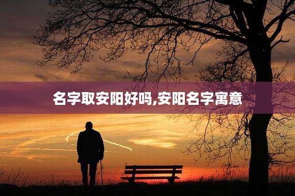 名字取安阳好吗,安阳名字寓意