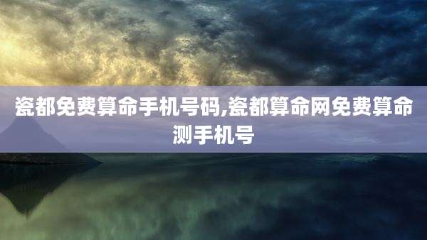 瓷都免费算命手机号码,瓷都算命网免费算命测手机号