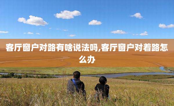 客厅窗户对路有啥说法吗,客厅窗户对着路怎么办