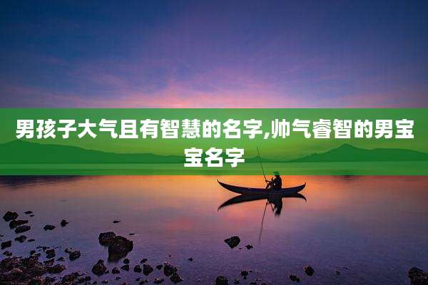 男孩子大气且有智慧的名字,帅气睿智的男宝宝名字
