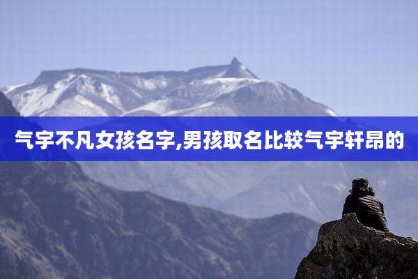 气宇不凡女孩名字,男孩取名比较气宇轩昂的