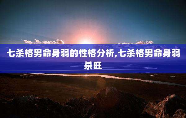 七杀格男命身弱的性格分析,七杀格男命身弱杀旺