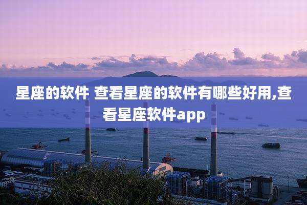 星座的软件 查看星座的软件有哪些好用,查看星座软件app