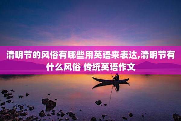清明节的风俗有哪些用英语来表达,清明节有什么风俗 传统英语作文