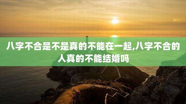 八字不合是不是真的不能在一起,八字不合的人真的不能结婚吗