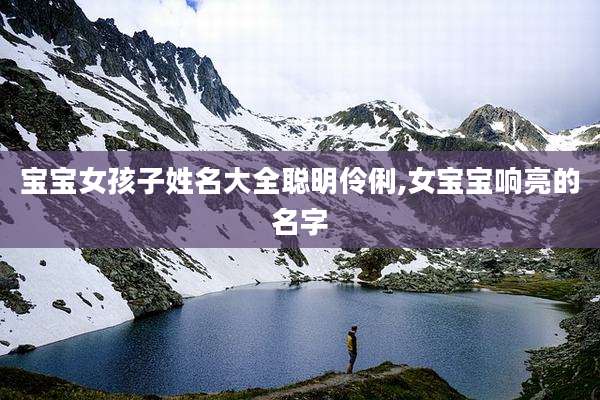宝宝女孩子姓名大全聪明伶俐,女宝宝响亮的名字