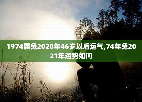 1974属兔2020年46岁以后运气,74年兔2021年运势如何