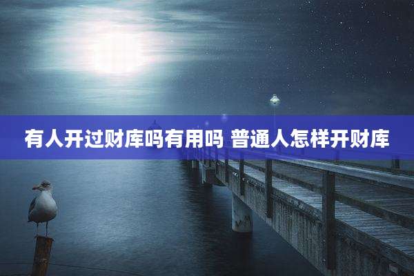 有人开过财库吗有用吗 普通人怎样开财库
