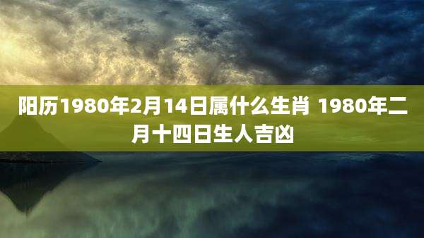 阳历1980年2月14日属什么生肖 1980年二月十四日生人吉凶