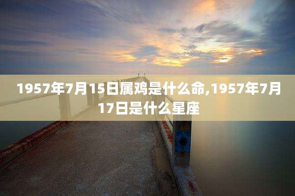 1957年7月15日属鸡是什么命,1957年7月17日是什么星座