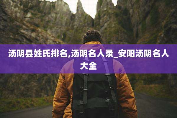 汤阴县姓氏排名,汤阴名人录_安阳汤阴名人大全
