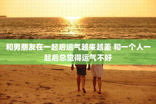 和男朋友在一起后运气越来越差 和一个人一起后总觉得运气不好