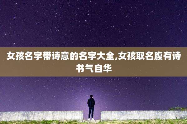 女孩名字带诗意的名字大全,女孩取名腹有诗书气自华