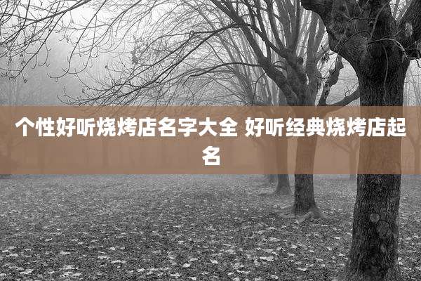 个性好听烧烤店名字大全 好听经典烧烤店起名