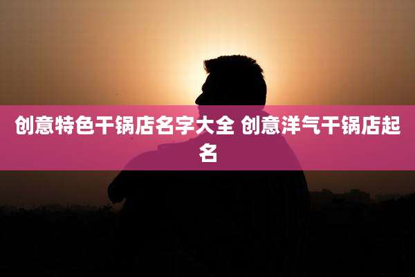 创意特色干锅店名字大全 创意洋气干锅店起名