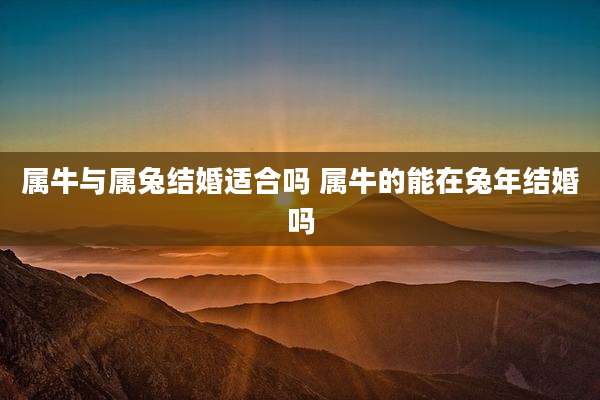 属牛与属兔结婚适合吗 属牛的能在兔年结婚吗