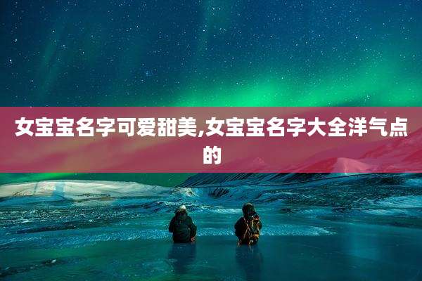 女宝宝名字可爱甜美,女宝宝名字大全洋气点的