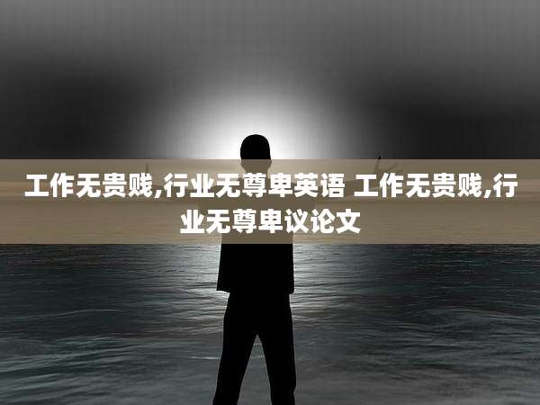 工作无贵贱,行业无尊卑英语 工作无贵贱,行业无尊卑议论文