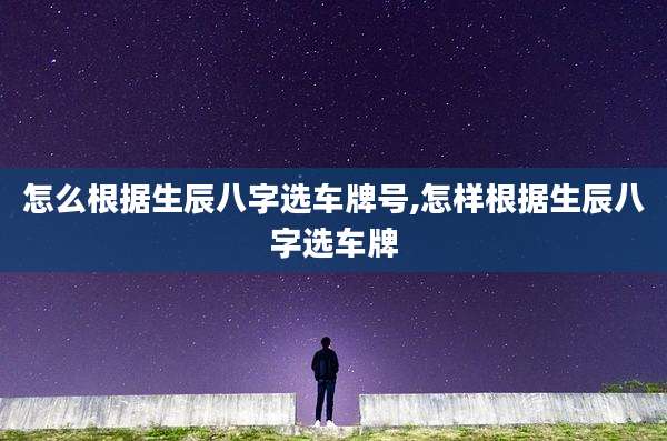 怎么根据生辰八字选车牌号,怎样根据生辰八字选车牌