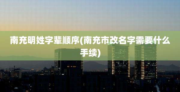 南充明姓字辈顺序(南充市改名字需要什么手续)