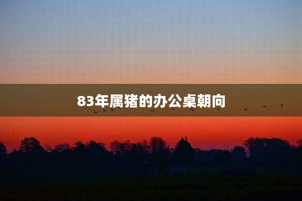 83年属猪的办公桌朝向