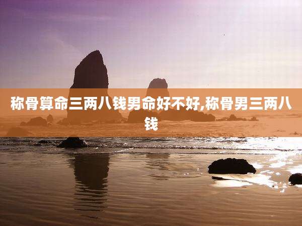 称骨算命三两八钱男命好不好,称骨男三两八钱