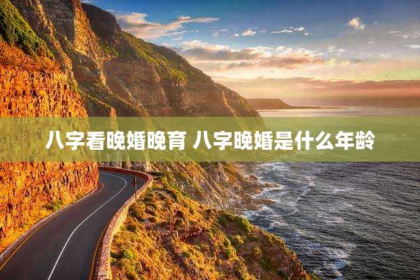八字看晚婚晚育 八字晚婚是什么年龄