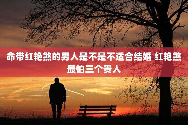 命带红艳煞的男人是不是不适合结婚 红艳煞最怕三个贵人