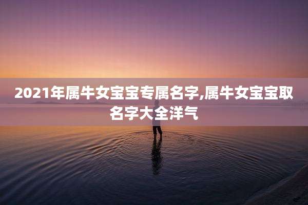 2021年属牛女宝宝专属名字,属牛女宝宝取名字大全洋气
