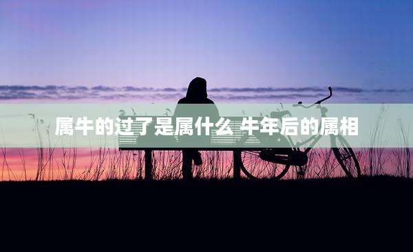 属牛的过了是属什么 牛年后的属相