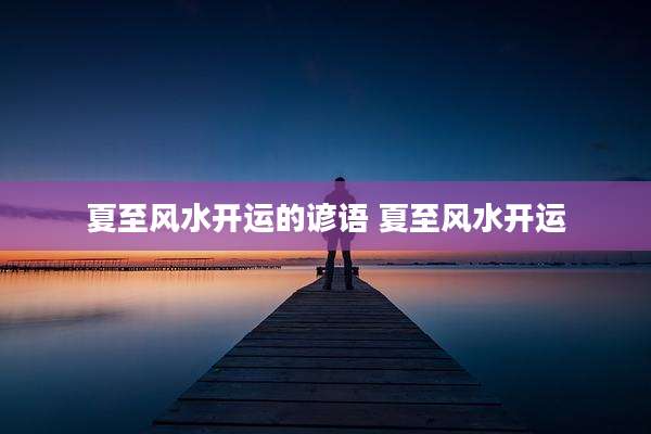 夏至风水开运的谚语 夏至风水开运