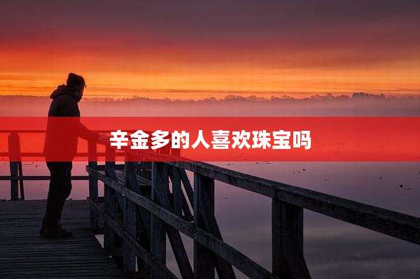 辛金多的人喜欢珠宝吗