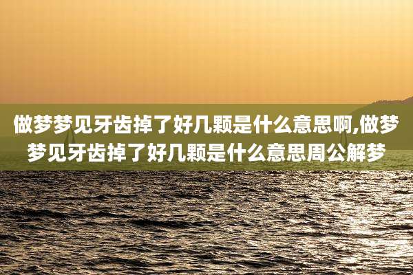 做梦梦见牙齿掉了好几颗是什么意思啊,做梦梦见牙齿掉了好几颗是什么意思周公解梦