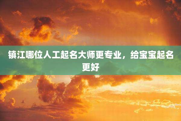 镇江哪位人工起名大师更专业，给宝宝起名更好