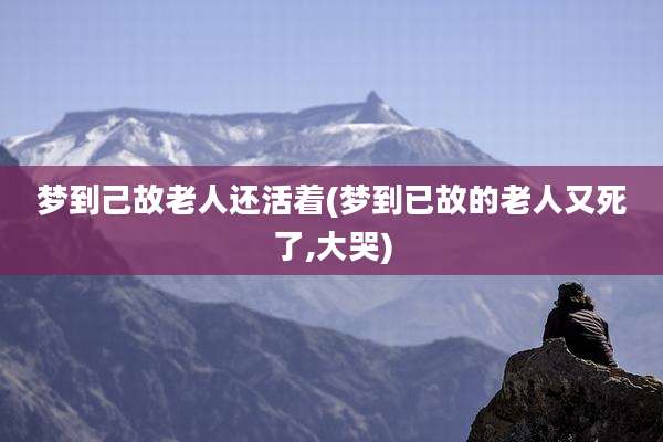 梦到己故老人还活着(梦到已故的老人又死了,大哭)