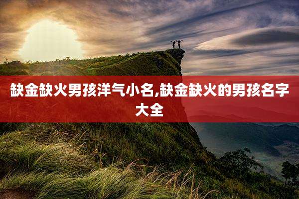 缺金缺火男孩洋气小名,缺金缺火的男孩名字大全