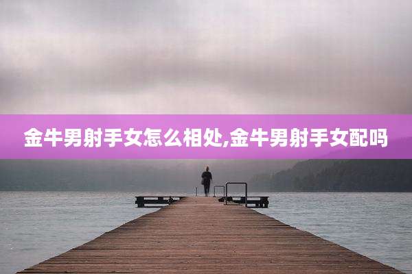 金牛男射手女怎么相处,金牛男射手女配吗