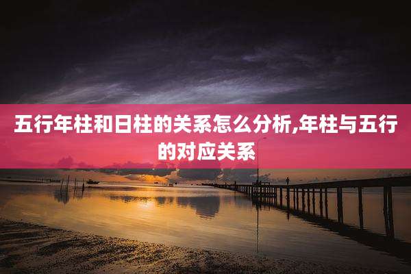 五行年柱和日柱的关系怎么分析,年柱与五行的对应关系