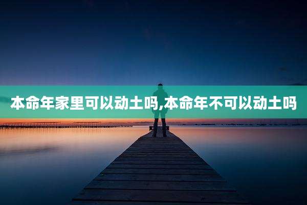 本命年家里可以动土吗,本命年不可以动土吗
