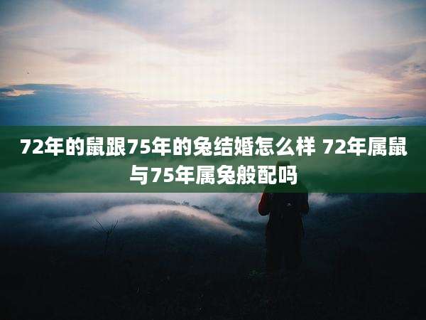 72年的鼠跟75年的兔结婚怎么样 72年属鼠与75年属兔般配吗