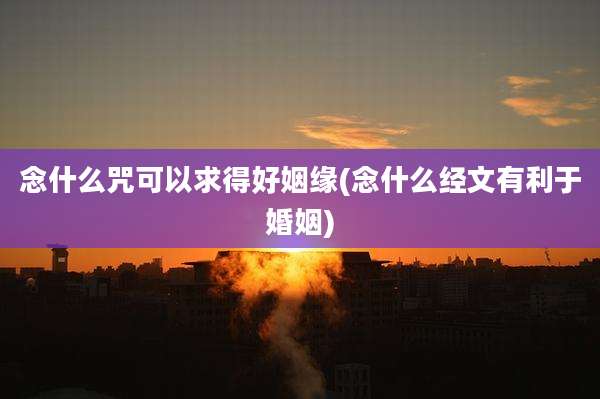 念什么咒可以求得好姻缘(念什么经文有利于婚姻)