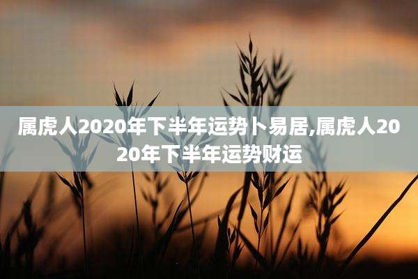 属虎人2020年下半年运势卜易居,属虎人2020年下半年运势财运